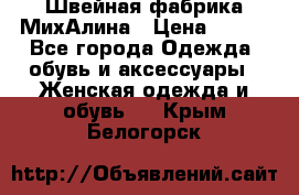 Швейная фабрика МихАлина › Цена ­ 999 - Все города Одежда, обувь и аксессуары » Женская одежда и обувь   . Крым,Белогорск